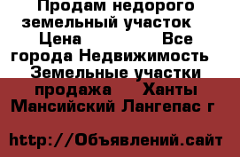 Продам недорого земельный участок  › Цена ­ 450 000 - Все города Недвижимость » Земельные участки продажа   . Ханты-Мансийский,Лангепас г.